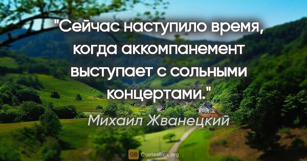 Михаил Жванецкий цитата: "Сейчас наступило время, когда аккомпанемент выступает с..."