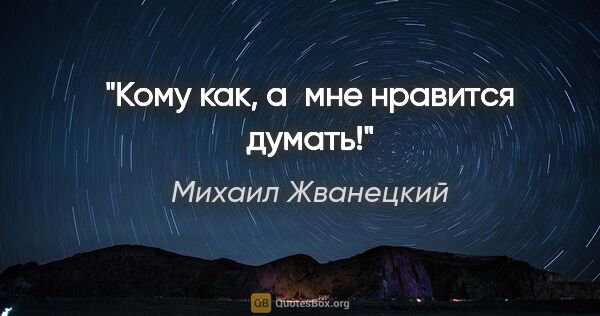 Михаил Жванецкий цитата: "Кому как, а мне нравится думать!"