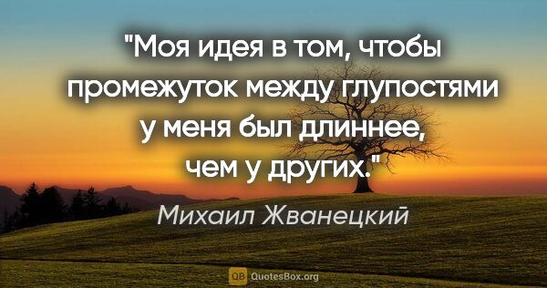 Михаил Жванецкий цитата: "Моя идея в том, чтобы промежуток между глупостями у меня был..."