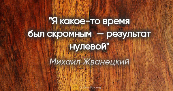 Михаил Жванецкий цитата: "Я какое-то время был скромным — результат нулевой"