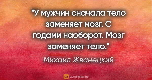 Михаил Жванецкий цитата: "У мужчин сначала тело заменяет мозг. С годами наоборот. Мозг..."