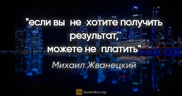 Михаил Жванецкий цитата: "если вы не хотите получить результат, можете не платить"