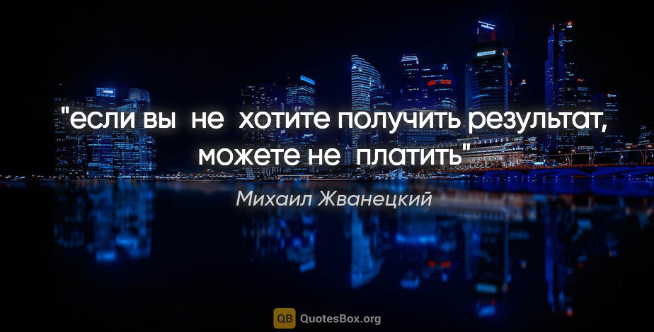 Михаил Жванецкий цитата: "если вы не хотите получить результат, можете не платить"