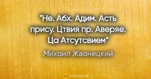 Михаил Жванецкий цитата: "Не. Абх. Адим. Асть прису. Цтвия пр. Аверяе. Ца Атсутсвием"