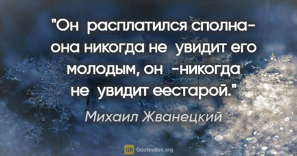 Михаил Жванецкий цитата: "Он расплатился сполна- она никогда не увидит его молодым,..."