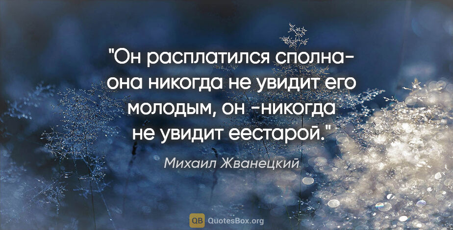 Михаил Жванецкий цитата: "Он расплатился сполна- она никогда не увидит его молодым,..."