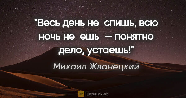 Михаил Жванецкий цитата: "Весь день не спишь, всю ночь не ешь — понятно дело, устаешь!"