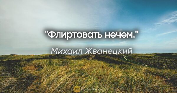 Михаил Жванецкий цитата: "Флиртовать нечем."