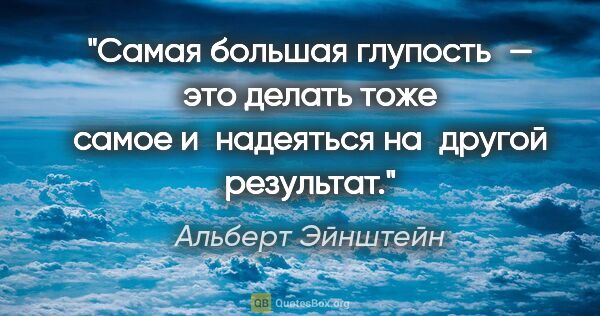 Альберт Эйнштейн цитата: "Самая большая глупость — это делать тоже самое и надеяться..."