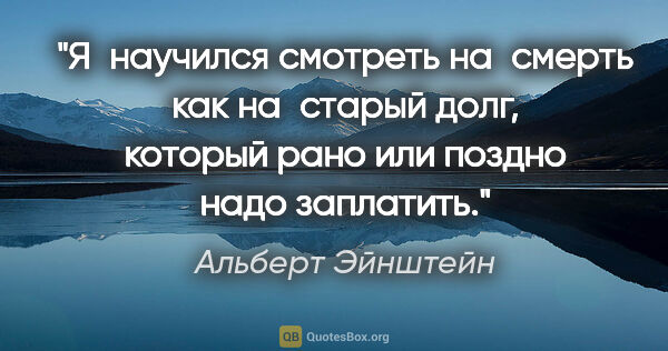 Альберт Эйнштейн цитата: "Я научился смотреть на смерть как на старый долг, который рано..."