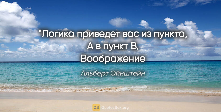 Альберт Эйнштейн цитата: "Логика приведет вас из пункта, А в пункт В.
Воображение..."