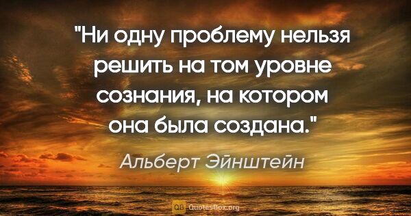 Альберт Эйнштейн цитата: "Ни одну проблему нельзя решить на том уровне сознания, на..."