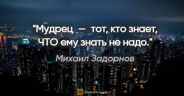 Михаил Задорнов цитата: "Мудрец — тот, кто знает, ЧТО ему знать не надо."