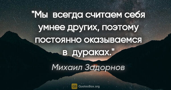 Михаил Задорнов цитата: "Мы всегда считаем себя умнее других, поэтому постоянно..."