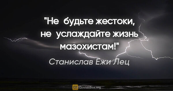 Станислав Ежи Лец цитата: "Не будьте жестоки, не услаждайте жизнь мазохистам!"