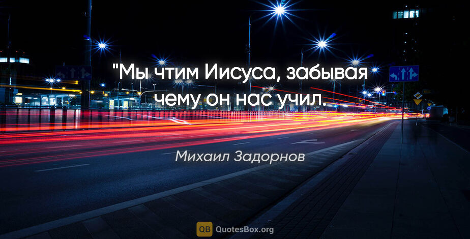 Михаил Задорнов цитата: "Мы чтим Иисуса, забывая чему он нас учил. 
Михаил Задорнов"