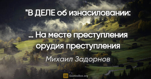 Михаил Задорнов цитата: "В «ДЕЛЕ» об изнасиловании: 
«… На месте преступления орудия..."