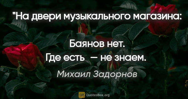 Михаил Задорнов цитата: "На двери музыкального магазина: 
Баянов нет.
Где есть — не..."