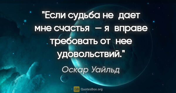 Оскар Уайльд цитата: "Если судьба не дает мне счастья — я вправе требовать от нее..."