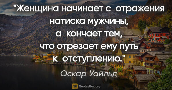 Оскар Уайльд цитата: "Женщина начинает с отражения натиска мужчины, а кончает тем,..."