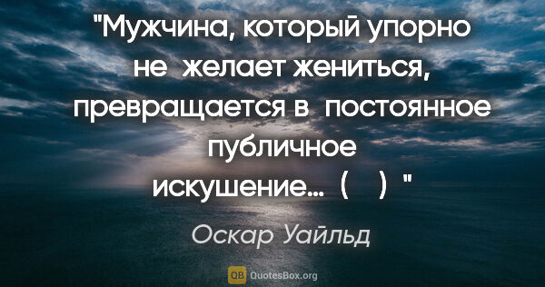 Оскар Уайльд цитата: "Мужчина, который упорно не желает жениться, превращается..."