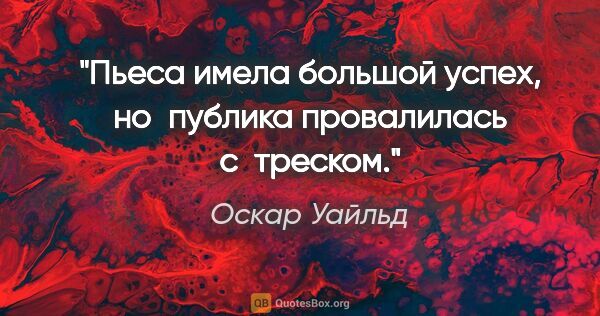 Оскар Уайльд цитата: "Пьеса имела большой успех, но публика провалилась с треском."