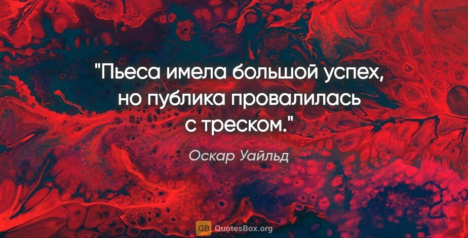 Оскар Уайльд цитата: "Пьеса имела большой успех, но публика провалилась с треском."