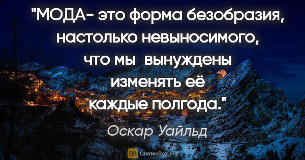 Оскар Уайльд цитата: "МОДА- это форма безобразия, настолько невыносимого, что..."