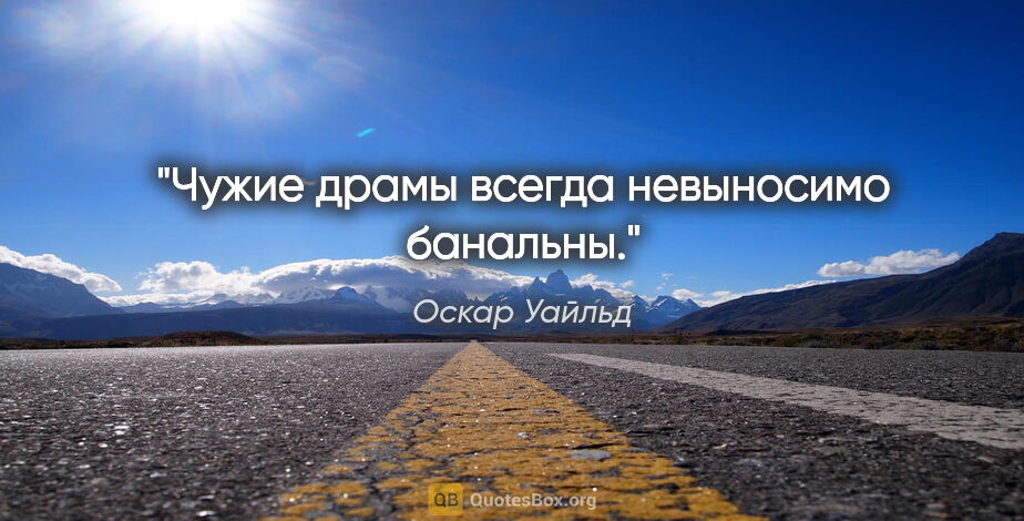 Оскар Уайльд цитата: "Чужие драмы всегда невыносимо банальны."