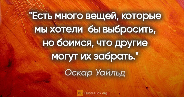 Оскар Уайльд цитата: "Есть много вещей, которые мы хотели бы выбросить, но боимся,..."