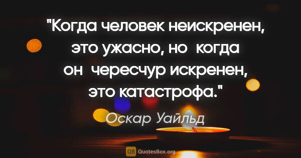 Оскар Уайльд цитата: "Когда человек неискренен, это ужасно, но когда он чересчур..."