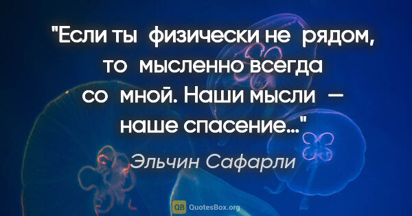 Эльчин Сафарли цитата: "«Если ты физически не рядом, то мысленно всегда со мной. Наши..."