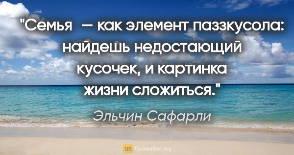 Эльчин Сафарли цитата: "Семья — как элемент паззкусола: найдешь недостающий кусочек, и..."