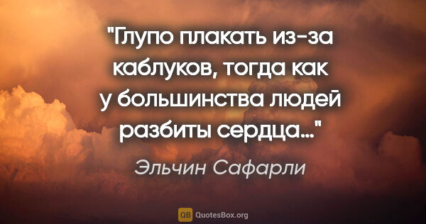 Эльчин Сафарли цитата: "Глупо плакать из-за каблуков, тогда как у большинства людей..."