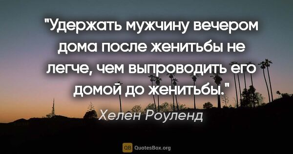 Хелен Роуленд цитата: "Удержать мужчину вечером дома после женитьбы не легче, чем..."