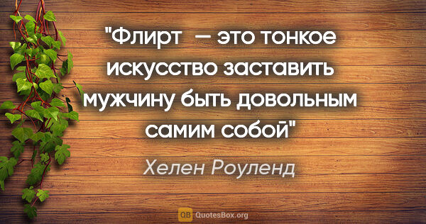 Хелен Роуленд цитата: "Флирт — это тонкое искусство заставить мужчину быть довольным..."