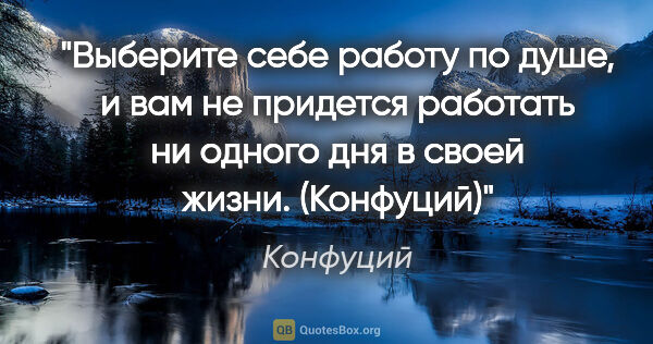 Конфуций цитата: "Выберите себе работу по душе, и вам не придется работать..."