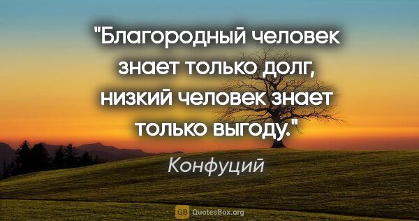 Конфуций цитата: "Благородный человек знает только долг, низкий человек знает..."