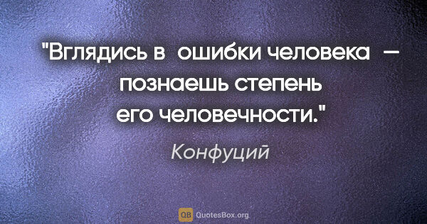 Конфуций цитата: "Вглядись в ошибки человека — познаешь степень его человечности."