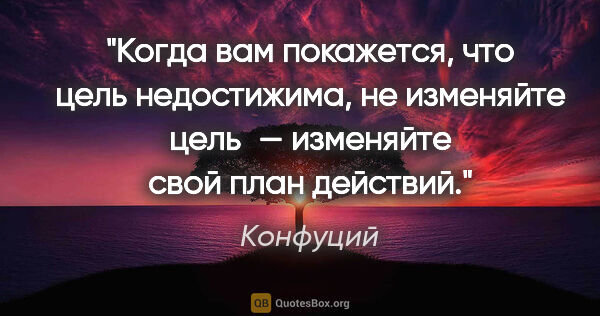 Конфуций цитата: "Когда вам покажется, что цель недостижима, не изменяйте цель —..."