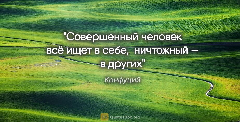 Конфуций цитата: "Совершенный человек всё ищет в себе, 
ничтожный — в других"