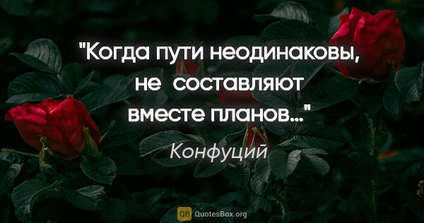 Конфуций цитата: "Когда пути неодинаковы, не составляют вместе планов…"