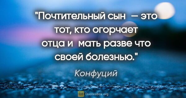 Конфуций цитата: "Почтительный сын — это тот, кто огорчает отца и мать разве что..."