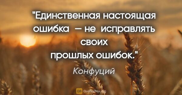 Конфуций цитата: "Единственная настоящая ошибка — не исправлять своих прошлых..."