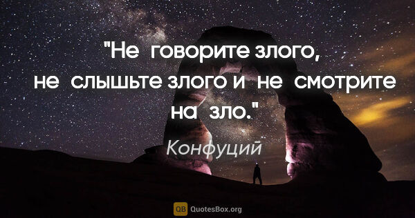 Конфуций цитата: "Не говорите злого, 
не слышьте злого и не смотрите на зло."