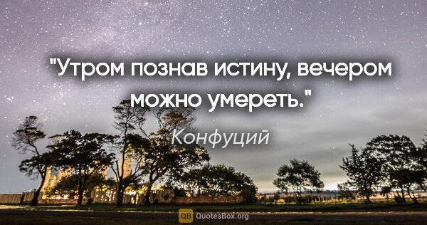 Конфуций цитата: "Утром познав истину, вечером можно умереть."