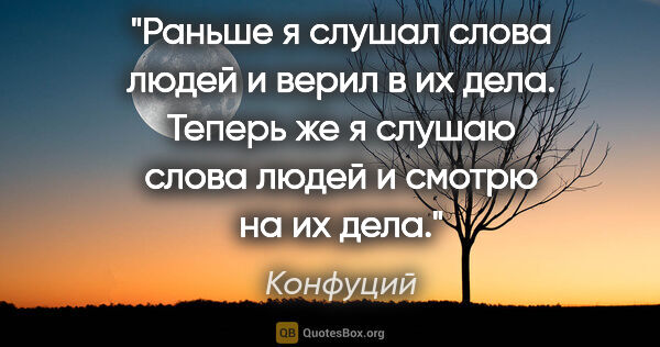 Конфуций цитата: "Раньше я слушал слова людей и верил в их дела. Теперь же..."