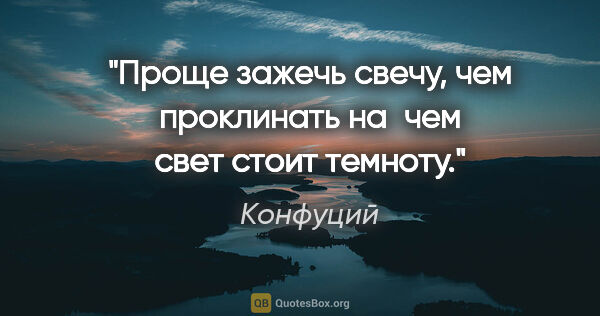 Конфуций цитата: "Проще зажечь свечу, чем проклинать на чем свет стоит темноту."