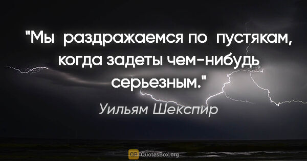 Уильям Шекспир цитата: "Мы раздражаемся по пустякам, когда задеты чем-нибудь серьезным."