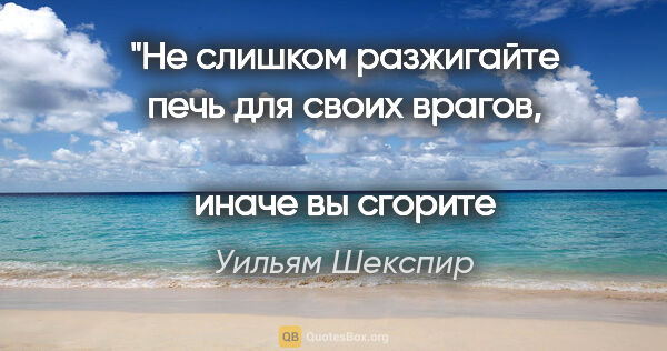 Уильям Шекспир цитата: "Не слишком разжигайте печь для своих врагов, 
иначе вы..."